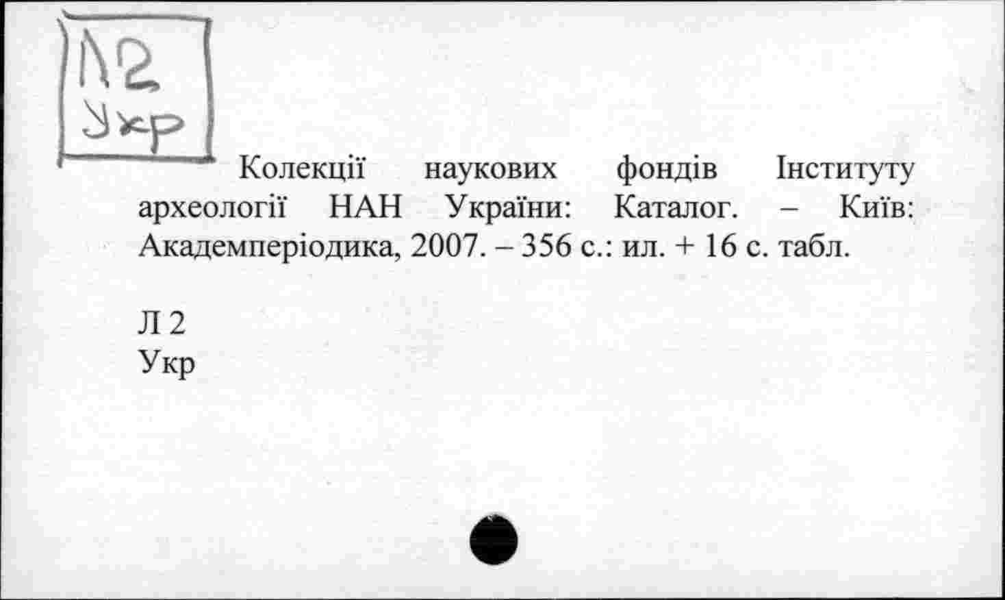 ﻿Колекції наукових
фондів Інституту
археології НАН України: Каталог. - Київ:
Академперіодика, 2007. - 356 с.: ил. + 16 с. табл.
Л2
Укр